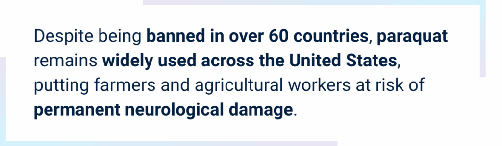 Callout image for paraquat lawsuit reads Despite being banned in over 60 countries, paraquat remains widely used across the United States, putting farmers and agricultural workers at risk of permanent neurological damage.